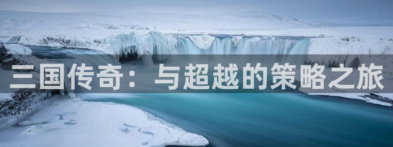 欧陆娱乐登录：三国传奇：与超越的策略之旅