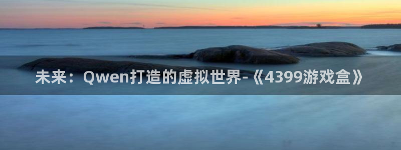 欧陆娱乐app官网：未来：Qwen打造的虚拟世界-《4399
