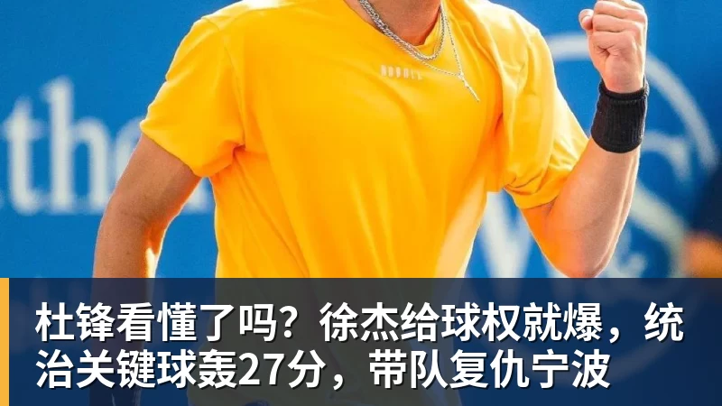 杜锋看懂了吗?徐杰给球权就爆,统治关键球轰27分,带队复仇宁波